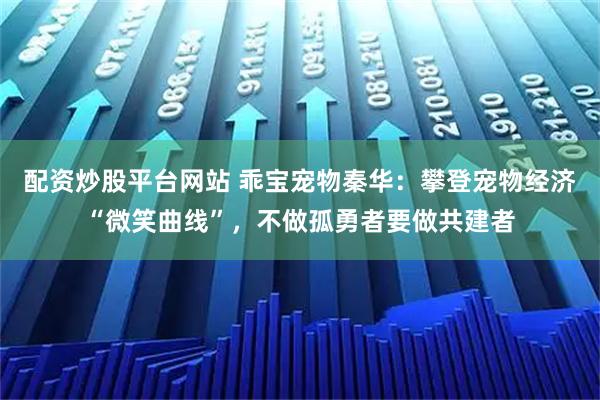 配资炒股平台网站 乖宝宠物秦华：攀登宠物经济“微笑曲线”，不做孤勇者要做共建者