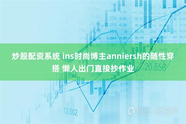 炒股配资系统 ins时尚博主anniersh的随性穿搭 懒人出门直接抄作业