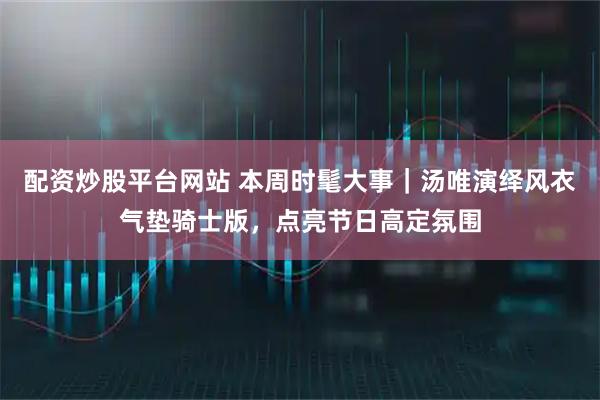 配资炒股平台网站 本周时髦大事｜汤唯演绎风衣气垫骑士版，点亮节日高定氛围