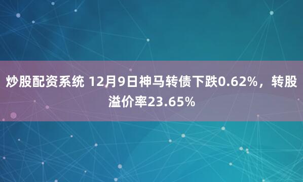 炒股配资系统 12月9日神马转债下跌0.62%，转股溢价率23.65%