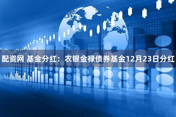 配资网 基金分红：农银金禄债券基金12月23日分红