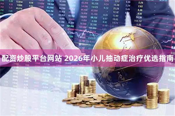 配资炒股平台网站 2026年小儿抽动症治疗优选指南