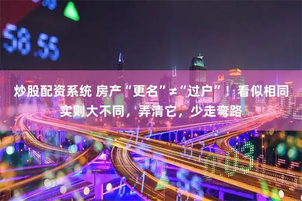 炒股配资系统 房产“更名”≠“过户”！看似相同实则大不同，弄清它，少走弯路