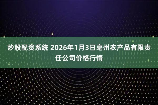 炒股配资系统 2026年1月3日亳州农产品有限责任公司价格行情