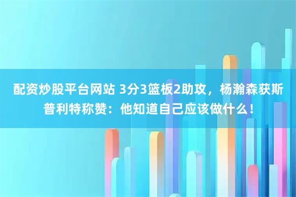 配资炒股平台网站 3分3篮板2助攻，杨瀚森获斯普利特称赞：他知道自己应该做什么！