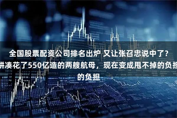 全国股票配资公司排名出炉 又让张召忠说中了？拼凑花了550亿造的两艘航母，现在变成甩不掉的负担