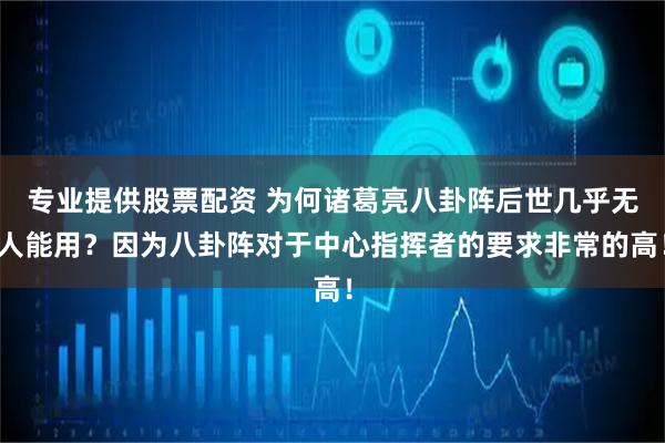 专业提供股票配资 为何诸葛亮八卦阵后世几乎无人能用？因为八卦阵对于中心指挥者的要求非常的高！