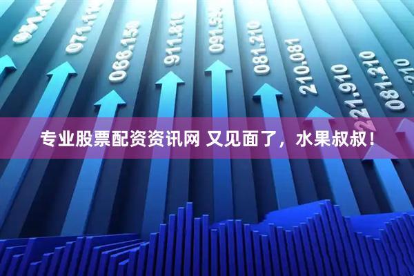 专业股票配资资讯网 又见面了，水果叔叔！