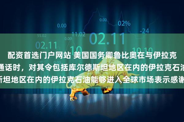 配资首选门户网站 美国国务卿鲁比奥在与伊拉克库尔德自治区政府总理通话时，对其令包括库尔德斯坦地区在内的伊拉克石油能够进入全球市场表示感谢。