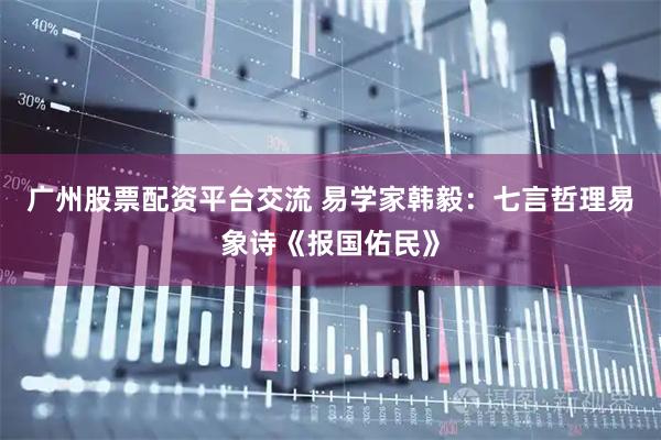 广州股票配资平台交流 易学家韩毅：七言哲理易象诗《报国佑民》